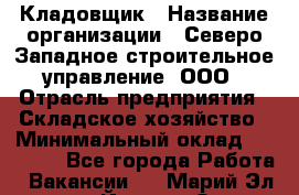 Кладовщик › Название организации ­ Северо-Западное строительное управление, ООО › Отрасль предприятия ­ Складское хозяйство › Минимальный оклад ­ 40 000 - Все города Работа » Вакансии   . Марий Эл респ.,Йошкар-Ола г.